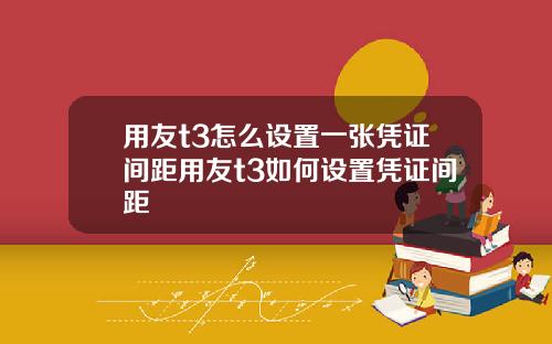 用友t3怎么设置一张凭证间距用友t3如何设置凭证间距