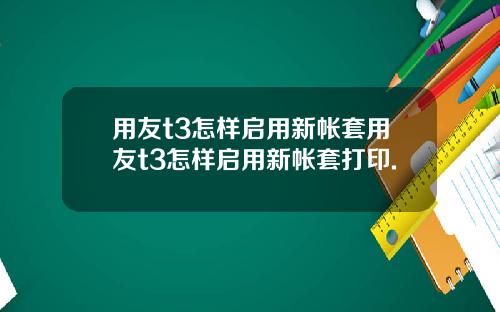 用友t3怎样启用新帐套用友t3怎样启用新帐套打印.