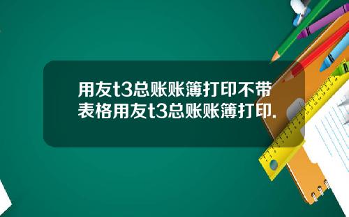 用友t3总账账簿打印不带表格用友t3总账账簿打印.