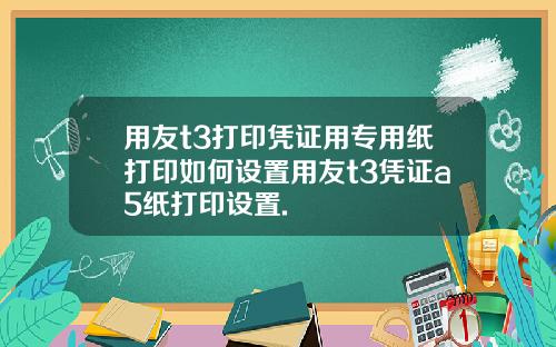 用友t3打印凭证用专用纸打印如何设置用友t3凭证a5纸打印设置.