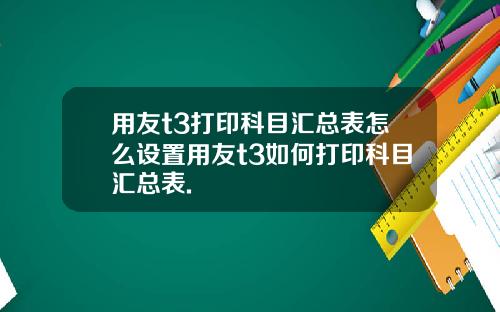 用友t3打印科目汇总表怎么设置用友t3如何打印科目汇总表.