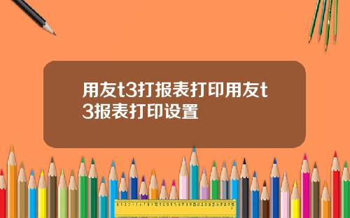 用友t3打报表打印用友t3报表打印设置