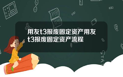 用友t3报废固定资产用友t3报废固定资产流程