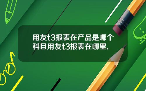 用友t3报表在产品是哪个科目用友t3报表在哪里.