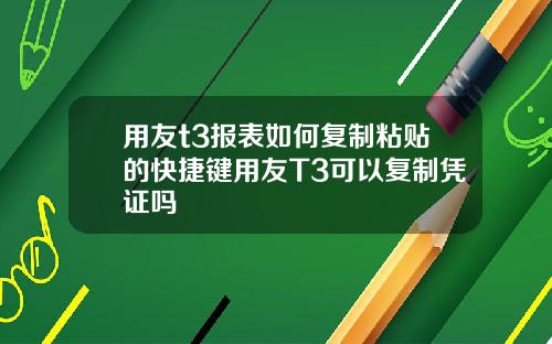 用友t3报表如何复制粘贴的快捷键用友T3可以复制凭证吗