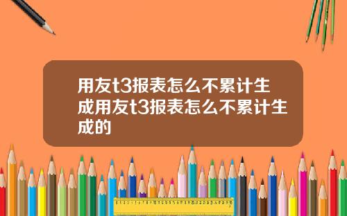 用友t3报表怎么不累计生成用友t3报表怎么不累计生成的