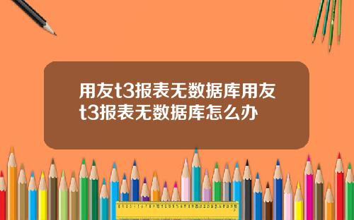 用友t3报表无数据库用友t3报表无数据库怎么办