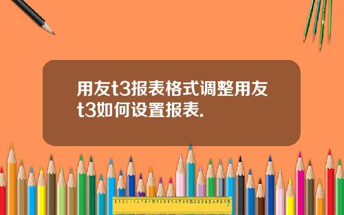 用友t3报表格式调整用友t3如何设置报表.