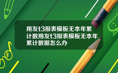 用友t3报表模板无本年累计数用友t3报表模板无本年累计数据怎么办