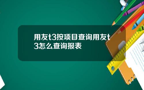 用友t3按项目查询用友t3怎么查询报表