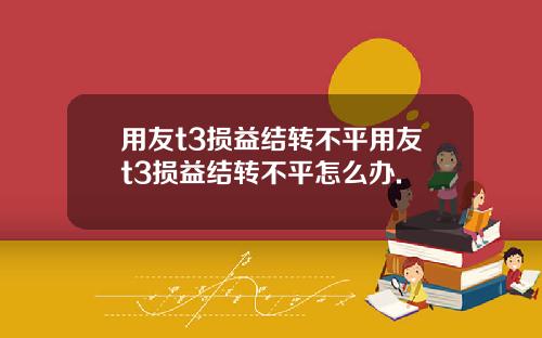 用友t3损益结转不平用友t3损益结转不平怎么办.