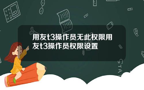 用友t3操作员无此权限用友t3操作员权限设置