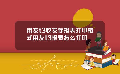 用友t3收发存报表打印格式用友t3报表怎么打印