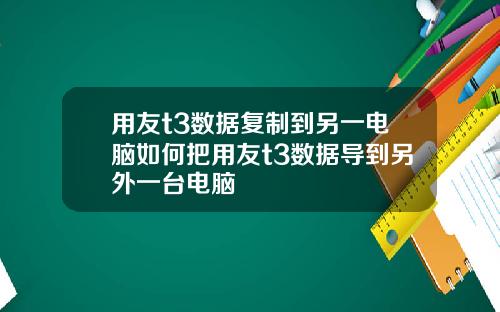 用友t3数据复制到另一电脑如何把用友t3数据导到另外一台电脑