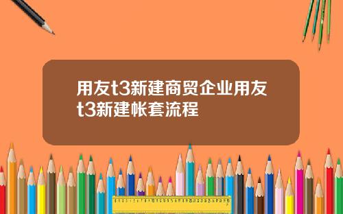 用友t3新建商贸企业用友t3新建帐套流程