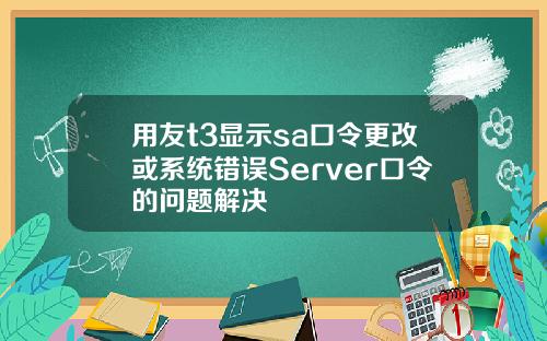 用友t3显示sa口令更改或系统错误Server口令的问题解决