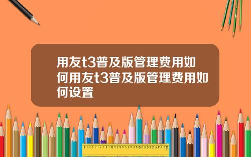 用友t3普及版管理费用如何用友t3普及版管理费用如何设置