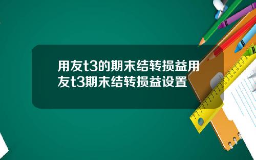 用友t3的期末结转损益用友t3期末结转损益设置