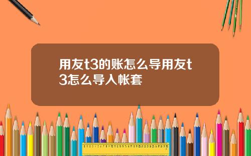 用友t3的账怎么导用友t3怎么导入帐套