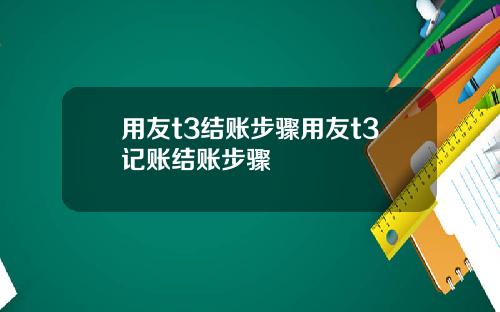 用友t3结账步骤用友t3记账结账步骤