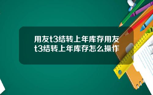 用友t3结转上年库存用友t3结转上年库存怎么操作