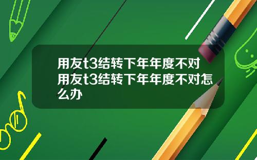 用友t3结转下年年度不对用友t3结转下年年度不对怎么办