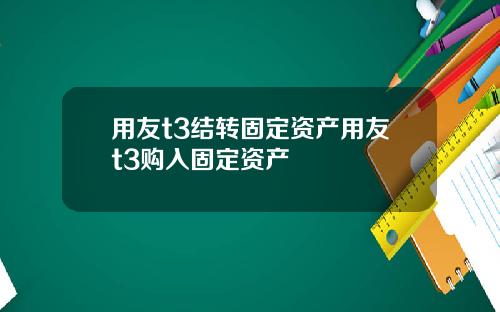 用友t3结转固定资产用友t3购入固定资产