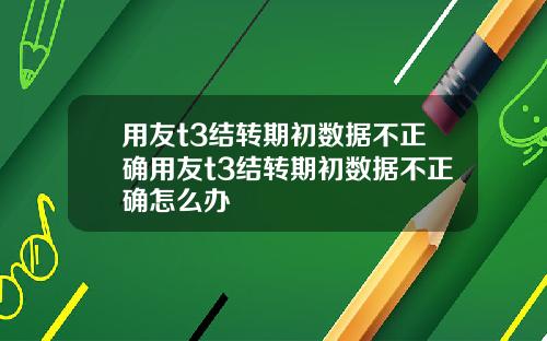 用友t3结转期初数据不正确用友t3结转期初数据不正确怎么办