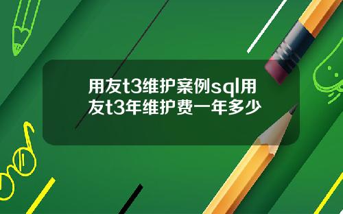 用友t3维护案例sql用友t3年维护费一年多少