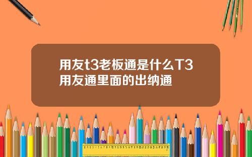 用友t3老板通是什么T3用友通里面的出纳通