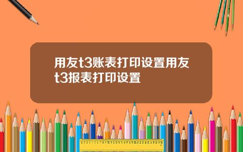 用友t3账表打印设置用友t3报表打印设置