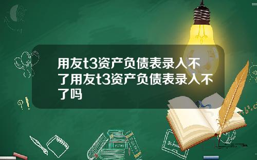 用友t3资产负债表录入不了用友t3资产负债表录入不了吗