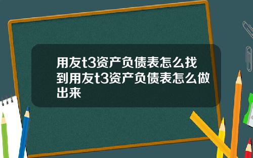 用友t3资产负债表怎么找到用友t3资产负债表怎么做出来