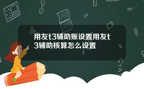 用友t3辅助账设置用友t3辅助核算怎么设置