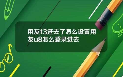 用友t3进去了怎么设置用友u8怎么登录进去