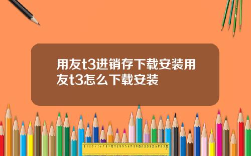 用友t3进销存下载安装用友t3怎么下载安装