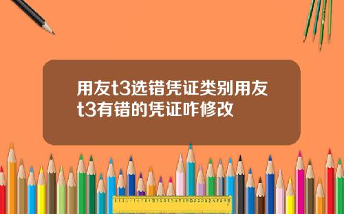 用友t3选错凭证类别用友t3有错的凭证咋修改