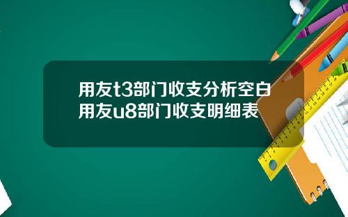 用友t3部门收支分析空白用友u8部门收支明细表