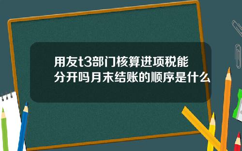 用友t3部门核算进项税能分开吗月末结账的顺序是什么