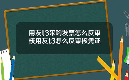 用友t3采购发票怎么反审核用友t3怎么反审核凭证