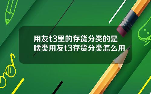 用友t3里的存货分类的是啥类用友t3存货分类怎么用