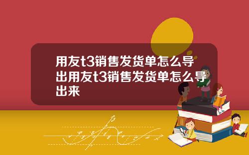 用友t3销售发货单怎么导出用友t3销售发货单怎么导出来