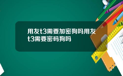 用友t3需要加密狗吗用友t3需要密码狗吗