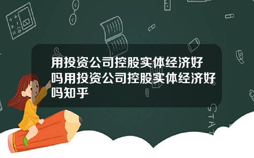 用投资公司控股实体经济好吗用投资公司控股实体经济好吗知乎