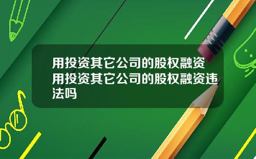 用投资其它公司的股权融资用投资其它公司的股权融资违法吗