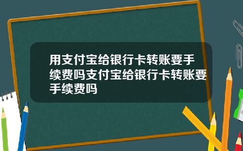 用支付宝给银行卡转账要手续费吗支付宝给银行卡转账要手续费吗