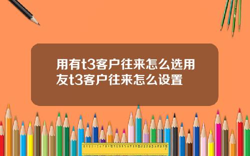 用有t3客户往来怎么选用友t3客户往来怎么设置