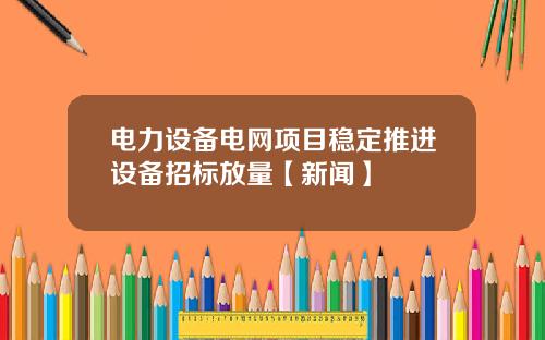 电力设备电网项目稳定推进设备招标放量【新闻】