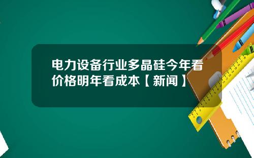 电力设备行业多晶硅今年看价格明年看成本【新闻】