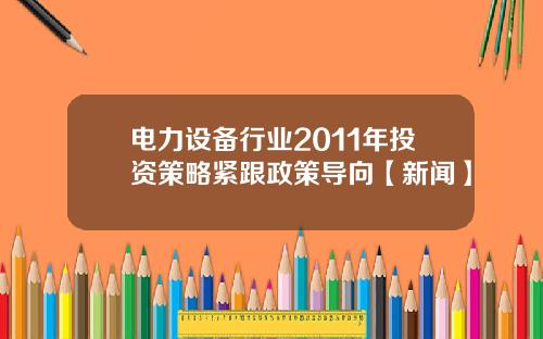 电力设备行业2011年投资策略紧跟政策导向【新闻】